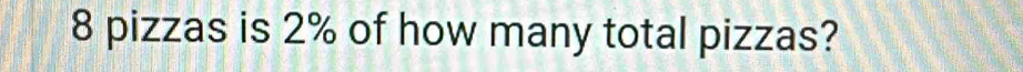 8 pizzas is 2% of how many total pizzas?