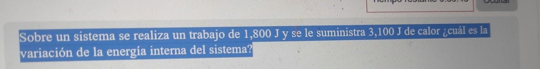 Sobre un sistema se realiza un trabajo de 1,800 J y se le suministra 3,100 J de calor ¿cuál es la 
variación de la energía interna del sistema?