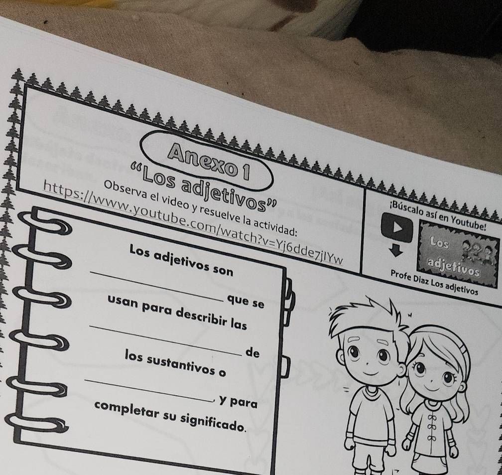 ''Los adjetivos”' 
Anexo 1 ;Búscalo así en Youtube! 
Observa el video y resuelve la actividad 
https://www.youtube.com/watch?v=Yj6dde7jIYw 
Los 
_ 
Los adjetivos son 
adjetivos 
Profe Diaz Los adjetivos 
que se 
_ 
usan para describir las 
de 
_ 
los sustantivos o 
y para 
completar su significado.