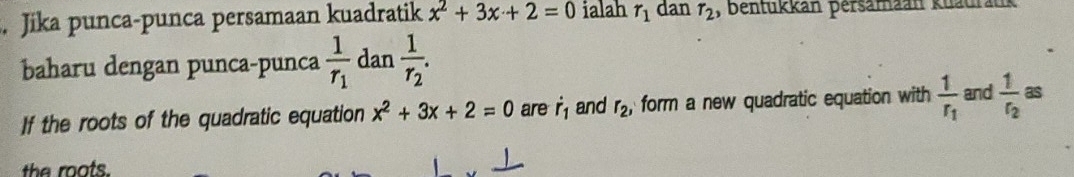 Jika punca-punca persamaan kuadratik x^2+3x+2=0 ialah r_1 dan r_2 , bentükkan persamaan kuadrank 
baharu dengan punca-punca frac 1r_1 dan frac 1r_2. 
If the roots of the quadratic equation x^2+3x+2=0 are dot r_1 and r_2, form a new quadratic equation with frac 1r_1 and frac 1r_2 as 
the roots.