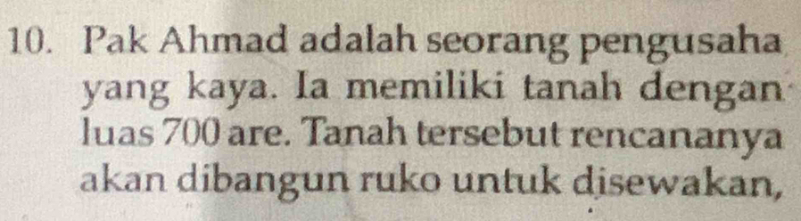 Pak Ahmad adalah seorang pengusaha 
yang kaya. Ia memiliki tanah dengan 
luas 700 are. Tanah tersebut rencananya 
akan dibangun ruko untuk disewakan,