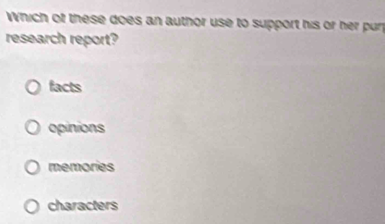 Which of these does an author use to support his or her purp
research report?
facts
opinions
memories
characters