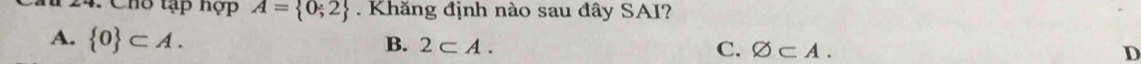 Cho tạp hợp A= 0;2. Khăng định nào sau đây SAI?
A.  0 ⊂ A.
B. 2⊂ A. C. varnothing ⊂ A. D