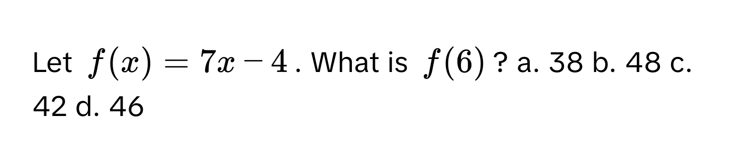 Let  $f(x) = 7x - 4$. What is $f(6)$? a. 38 b. 48 c. 42 d. 46