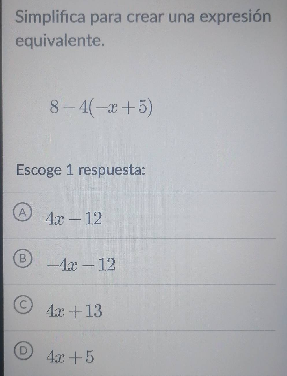 Simplifica para crear una expresión
equivalente.
8-4(-x+5)
Escoge 1 respuesta:
a 4x-12
C -4x-12
4x+13
D 4x+5