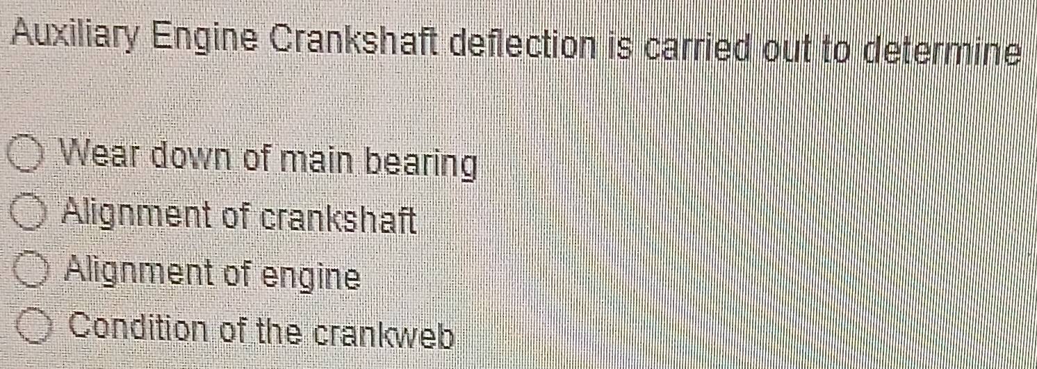 Auxiliary Engine Crankshaft deflection is carried out to determine
Wear down of main bearing
Alignment of crankshaft
Alignment of engine
Condition of the crankweb