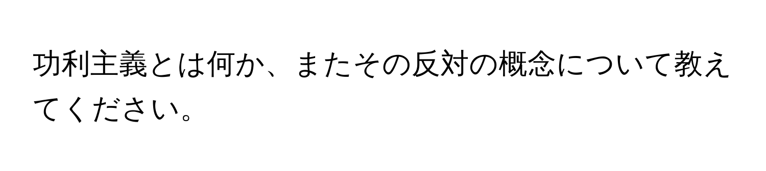 功利主義とは何か、またその反対の概念について教えてください。