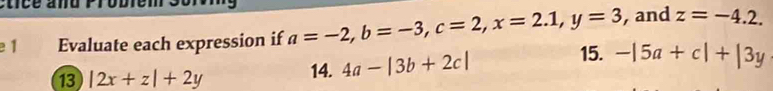 and z=-4.2. 
e 1 Evaluate each expression if a=-2, b=-3, c=2, x=2.1, y=3 15. -|5a+c|+|3y
13 |2x+z|+2y 14. 4a-|3b+2c|