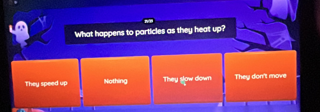 21/23
What happens to particles as they heat up?
They speed up Nothing They slow down They don't move