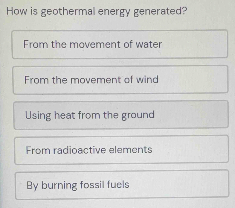 How is geothermal energy generated?
From the movement of water
From the movement of wind
Using heat from the ground
From radioactive elements
By burning fossil fuels