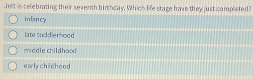 Jett is celebrating their seventh birthday. Which life stage have they just completed?
infancy
late toddlerhood
middle childhood
early childhood