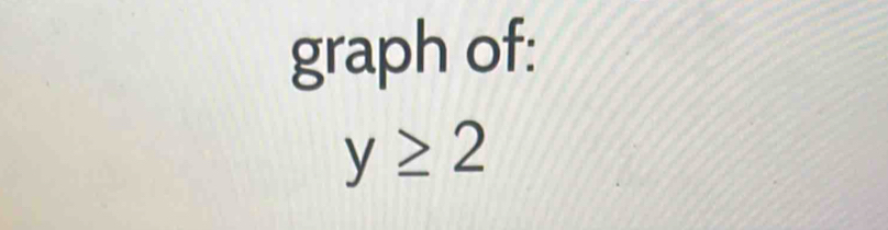 graph of:
y≥ 2