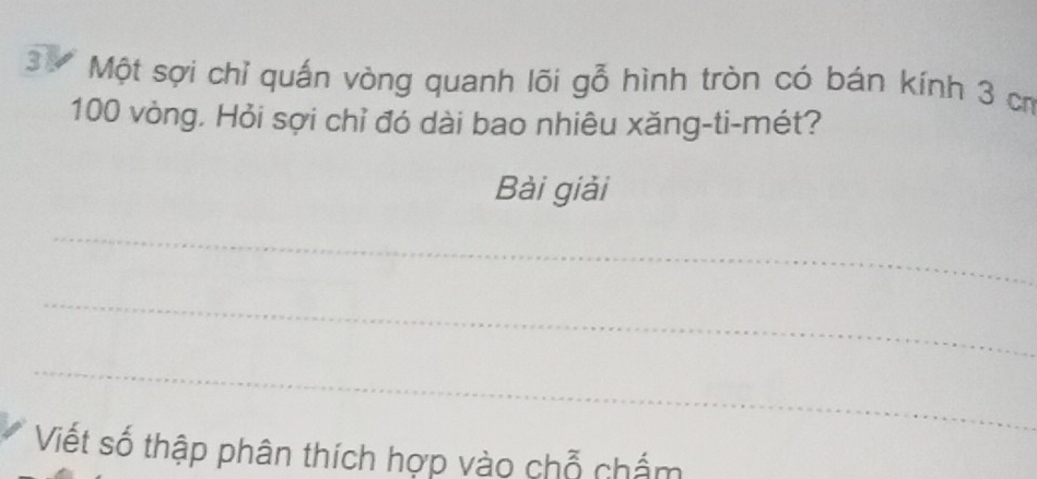 3V Một sợi chỉ quấn vòng quanh lõi gỗ hình tròn có bán kính 3 có
100 vòng. Hỏi sợi chỉ đó dài bao nhiêu xăng-ti-mét? 
Bài giải 
_ 
_ 
_ 
Viết số thập phân thích hợp vào chỗ chấm