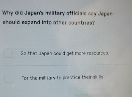 Why did Japan's military officials say Japan
should expand into other countries?
So that Japan could get more resources.
For the military to practice their skills