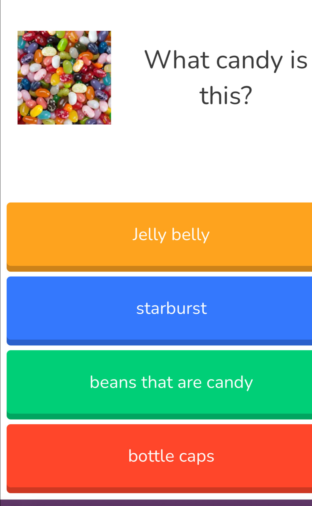 What candy is
this?
Jelly belly
starburst
beans that are candy
bottle caps