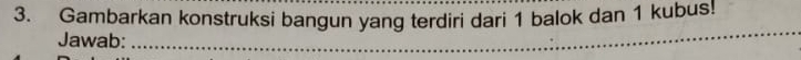 Gambarkan konstruksi bangun yang terdiri dari 1 balok dan 1 kubus! 
Jawab: 
_