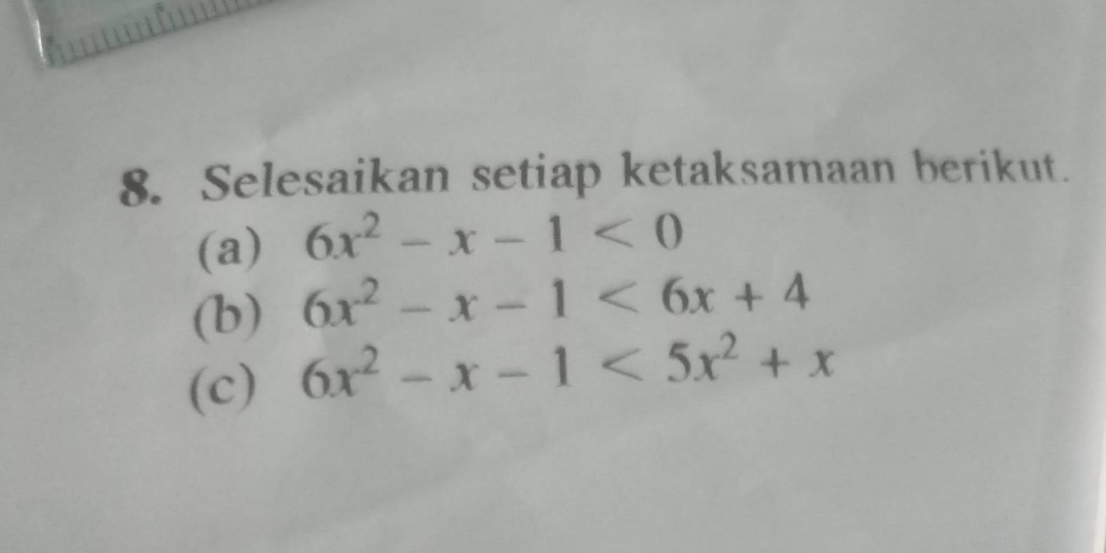 Selesaikan setiap ketaksamaan berikut.
(a) 6x^2-x-1<0</tex> 
(b) 6x^2-x-1<6x+4
(c)
6x^2-x-1<5x^2+x