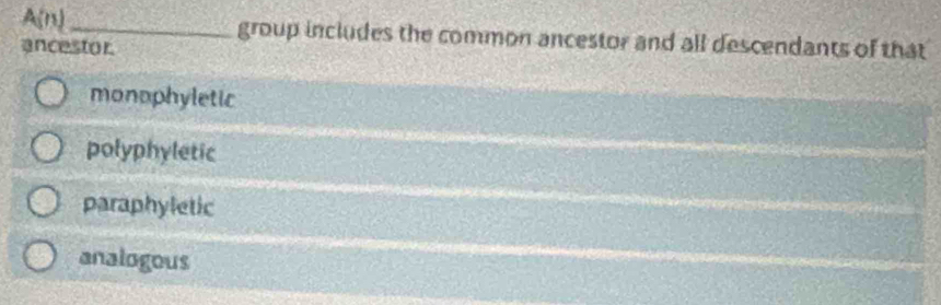 A(n)_ group includes the common ancestor and all descendants of that
ancestor.
monophyletic
polyphyletic
paraphyletic
analogous