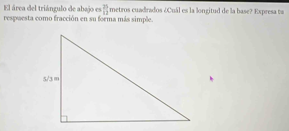 El área del triángulo de abajo es  25/12  metros cuadrados ¿Cuál es la longitud de la base? Expresa tu 
respuesta como fracción en su forma más simple.