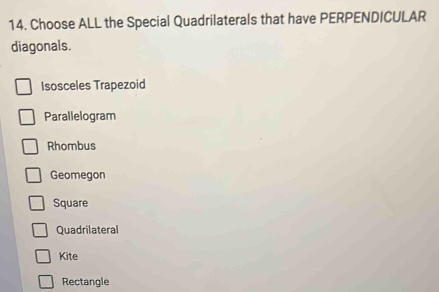 Choose ALL the Special Quadrilaterals that have PERPENDICULAR
diagonals.
Isosceles Trapezoid
Parallelogram
Rhombus
Geomegon
Square
Quadrilateral
Kite
Rectangle