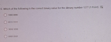 Which of the following is the correct binary value for the denary number 127? (1 Point)
1000 0000
0111 11'1
1010 1010
0101 0101