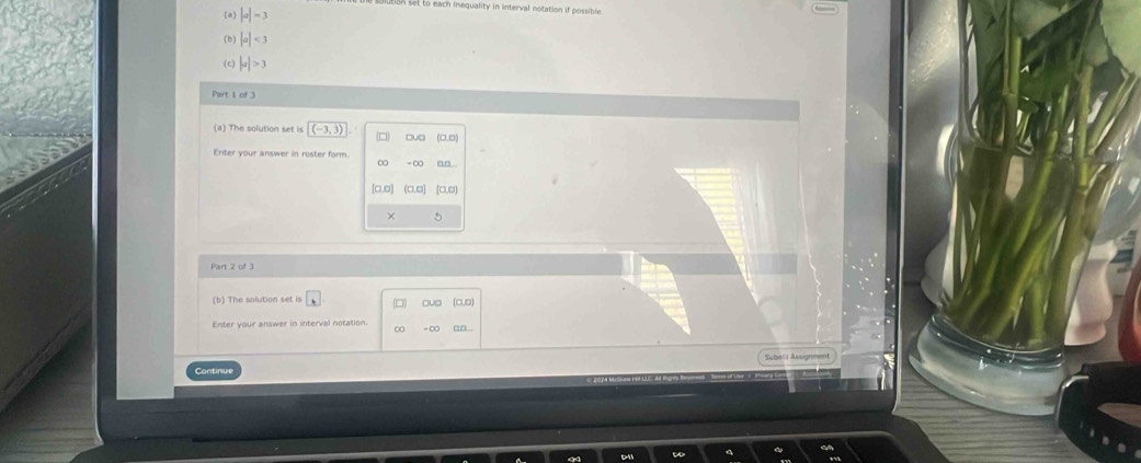 to each inequality in interval notation if possible 
(a) |a|=3
(b) |a|<3</tex> 
(c) |a|>3
Part 1 of 3 
(a) The solution set is (-3,3)
Enter your answer in roster form 
× 
Part 2 of 3 
(b) The solution set is □u □ (CUD 
Enter vour answer in interval notation