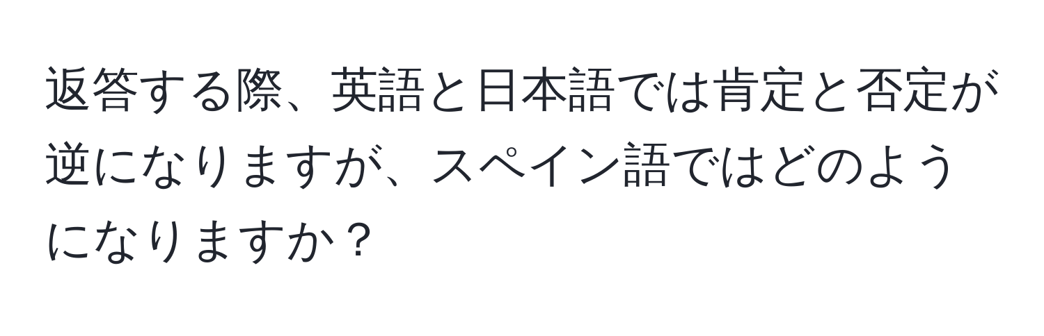 返答する際、英語と日本語では肯定と否定が逆になりますが、スペイン語ではどのようになりますか？