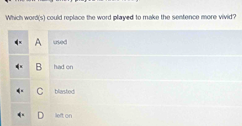 Which word(s) could replace the word played to make the sentence more vivid?
× A used
B had on
blasted
x left on