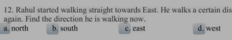 Rahul started walking straight towards East. He walks a certain dis
again. Find the direction he is walking now.
a. north b. south c. east d. west