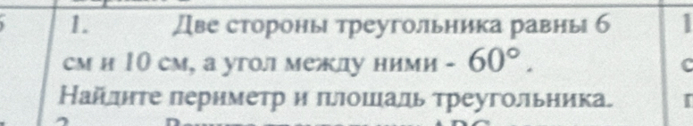 Две стороны треугольника равныб 1 
см и 10 см, а угол межлу ними -60°. c 
Найлнте лериметр и πлошаль треугольника I