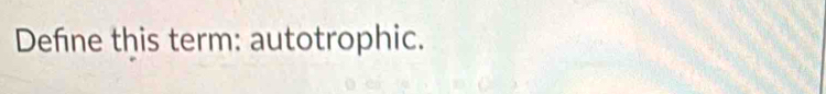 Define this term: autotrophic.