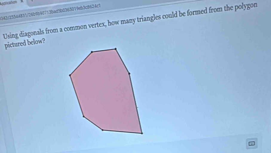 Application x 
0342/25544831/26b9b90713bad5b0365019eb3c8624c1 
Using diagonals from a common vertex, how many triangles could be formed from the polygon 
pictured below?