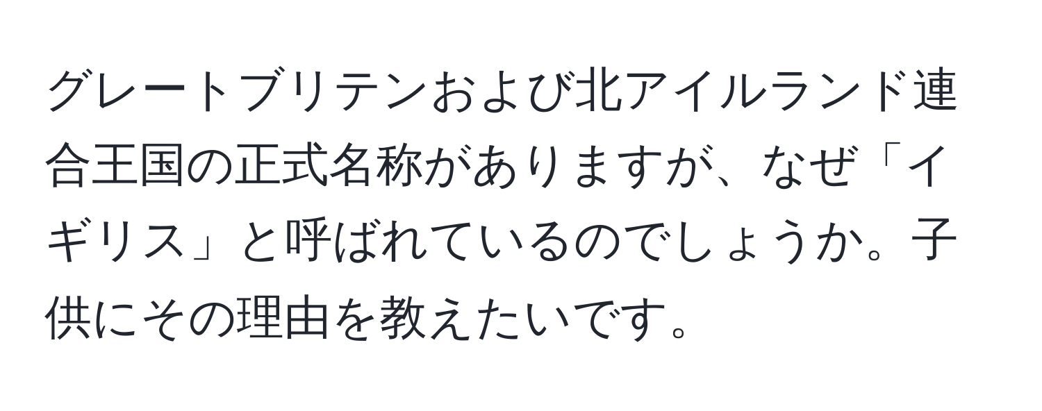 グレートブリテンおよび北アイルランド連合王国の正式名称がありますが、なぜ「イギリス」と呼ばれているのでしょうか。子供にその理由を教えたいです。