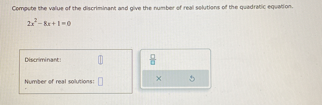 Compute the value of the discriminant and give the number of real solutions of the quadratic equation.
2x^2-8x+1=0
Discriminant:  □ /□   
Number of real solutions: □ 
×