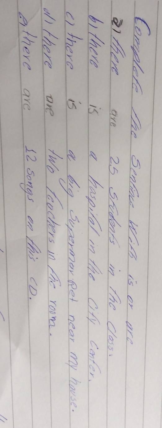 Complete The Senfince With is or are 
lthere are 25 students in the class. 
b)there is a haspilor in the cify center. 
() there is a big Supermornet near my house. 
oll there are two Teachers in the room. 
athere are 12 songs on this cD.