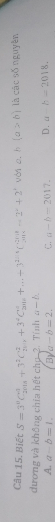 Biết S=3^0C_(2018)^0+3^2C_(2018)^2+3^4C_(2018)^4+...+3^(2018)C_(2018)^(2018)=2^a+2^h với a、h (a>b) là các số nguyên
dương và không chia hết cho 2. Tính a-b.
A. a-b=1. By a-b=2. C. a-b=2017.
D. a-b=2018.