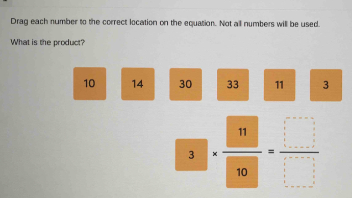 Drag each number to the correct location on the equation. Not all numbers will be used.
What is the product?
10 14 30 33 11 3
3.frac 1. 11/10 = □ /□  