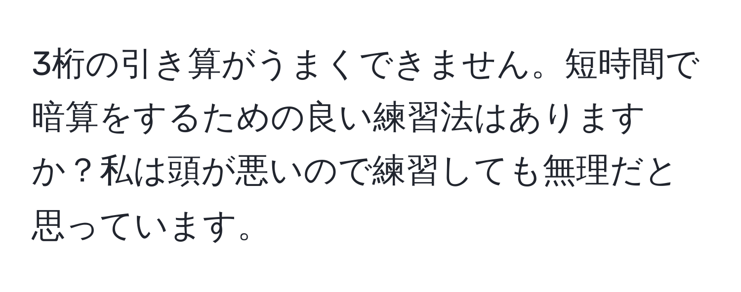 3桁の引き算がうまくできません。短時間で暗算をするための良い練習法はありますか？私は頭が悪いので練習しても無理だと思っています。