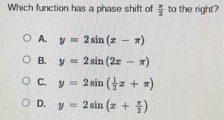 Which function has a phase shift of  π /2  to the right?
A. y=2sin (x-π )
B. y=2sin (2x-π )
C. y=2sin ( 1/2 x+π )
D. y=2sin (x+ π /2 )