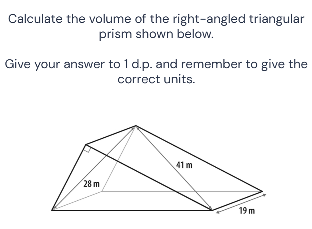 Calculate the volume of the right-angled triangular 
prism shown below. 
Give your answer to 1 d.p. and remember to give the 
correct units.