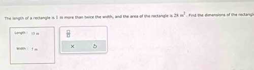 The length of a rectangle is 1m more than twice the width, and the area of the rectangle is 28m^2. Find the dimensions of the rectangl 
Length： 15 m  □ /□   
Widch 7 m × 5