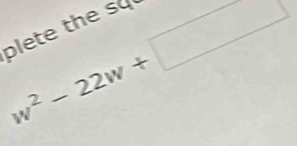 w^2-22w+□
plete the s