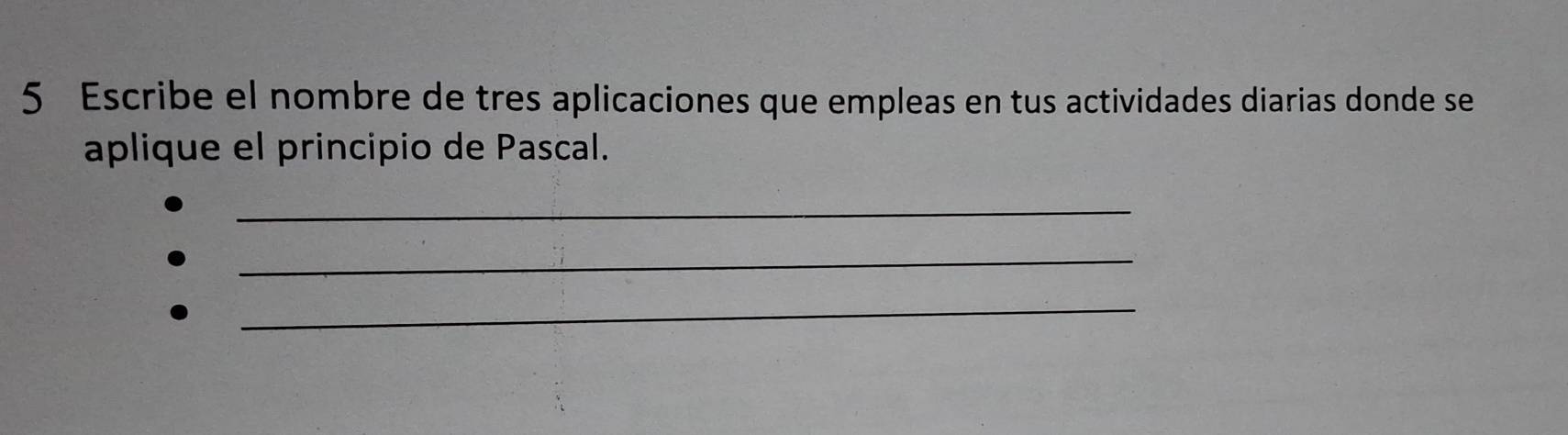 Escribe el nombre de tres aplicaciones que empleas en tus actividades diarias donde se 
aplique el principio de Pascal. 
_ 
_ 
_