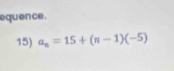 equence . 
15) a_n=15+(n-1)(-5)