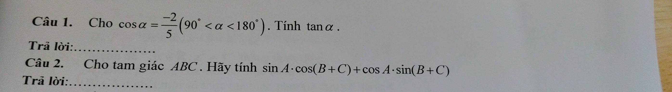 Cho cos alpha = (-2)/5 (90° <180°) Tính tanα. 
Trả lời:_ 
Câu 2. Cho tam giác ABC. Hãy tính sin A· cos (B+C)+cos A· sin (B+C)
Trả lời:_