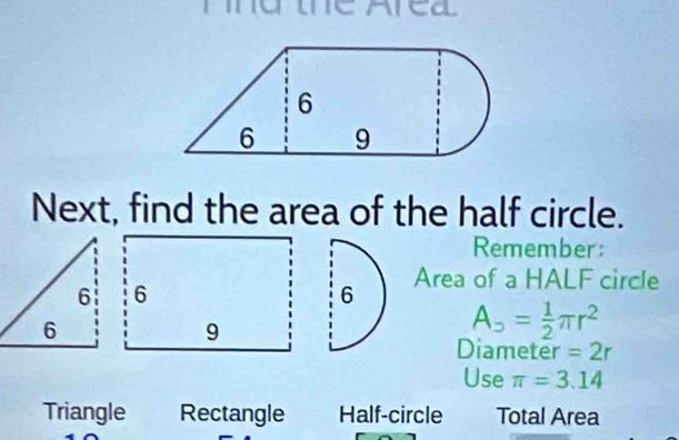 mu teArea
Next, find the area of the half circle.
Remember:
6 Area of a HALF circle
A_o= 1/2 π r^2
Diameter =2r
Use π =3.14
Triangle Rectangle Half-circle Total Area