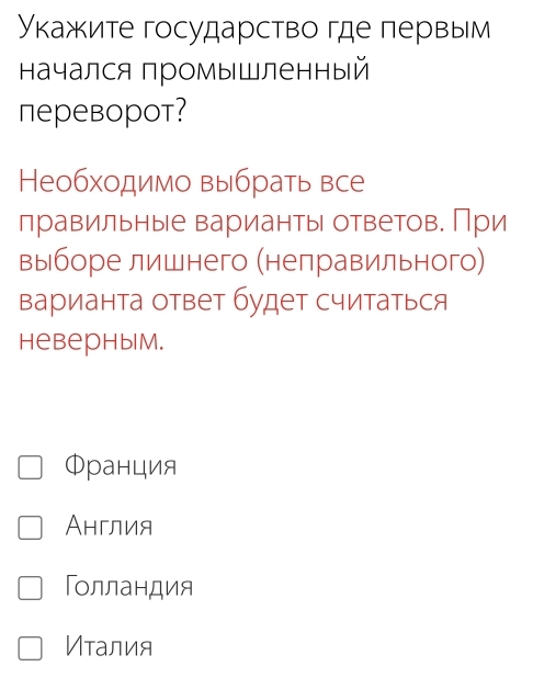 Укажите государство где первым
начался промышленный
перевoрot?
Необходимо выбрать все
правильные варианты ответов. При
выборе лишнего (неправильного)
варианта ответ будет считаться
HеверныlM.
Φранция
Англия
Гοлландия
Иτалия