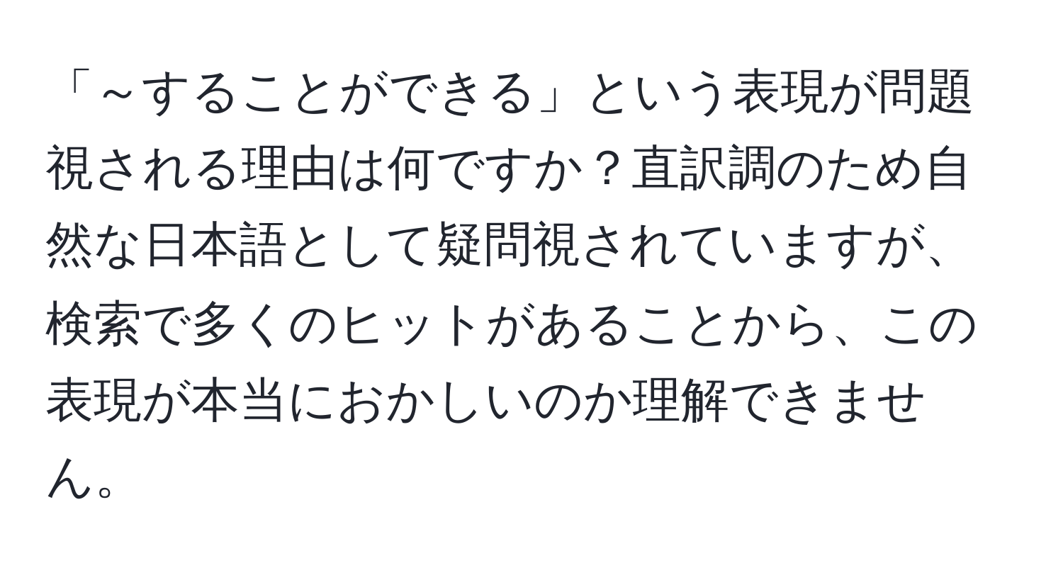 「～することができる」という表現が問題視される理由は何ですか？直訳調のため自然な日本語として疑問視されていますが、検索で多くのヒットがあることから、この表現が本当におかしいのか理解できません。