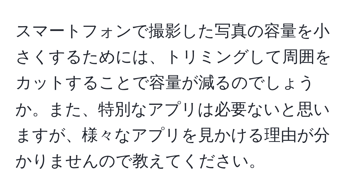 スマートフォンで撮影した写真の容量を小さくするためには、トリミングして周囲をカットすることで容量が減るのでしょうか。また、特別なアプリは必要ないと思いますが、様々なアプリを見かける理由が分かりませんので教えてください。