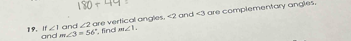 If ∠ 1 and ∠ 2 are vertical angles, <2</tex> and ∠ 3 are complementary angles, 
and m∠ 3=56° , find m∠ 1.